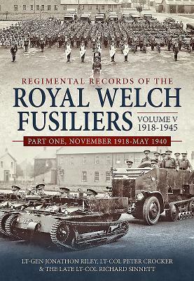 Regimental Records of the Royal Welch Fusiliers Volume V, 1918-1945. Part 1: November 1918-May 1940 by Jonathon Riley, Richard Sinnett, Peter Crocker