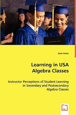 Learning in USA Algebra Classes - Instructor Perceptions of Student Learning in Secondary and Postsecondary Algebra Classes by Jane Jones