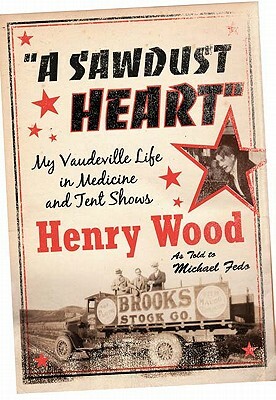 A Sawdust Heart: My Vaudeville Life in Medicine and Tent Shows by Henry Wood