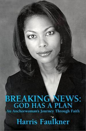 Breaking News : God Has a Plan: An Anchorwoman's Journey Through Faith by Harris Faulkner