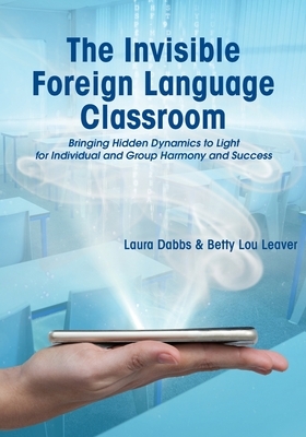 The Invisible Foreign Language Classroom: Bringing Hidden Dynamics to Light for Individual and Group Harmony and Success by Laura Dabbs, Betty Lou Leaver