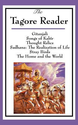 The Tagore Reader: Gitanjali, Songs of Kabîr, Thought Relics, Sadhana: The Realization of Life, Stray Birds, The Home and the World by Rabindranath Tagore