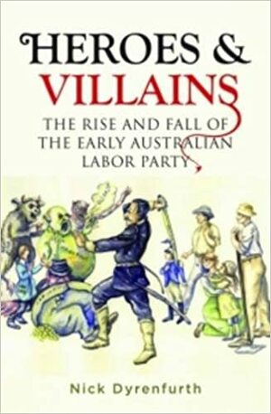 Heroes & Villains: The Rise and Fall of the Early Australian Labor Party by Nick Dyrenfurth