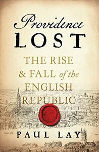 Providence Lost: The Rise and Fall of the English Republic by Paul Lay