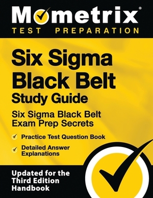 Six SIGMA Black Belt Study Guide - Six SIGMA Black Belt Exam Prep Secrets, Practice Test Question Book, Detailed Answer Explanations: [updated for the by 