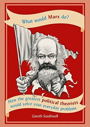 What Would Marx Do?: How the Greatest Political Theorists Would Solve Your Everyday Problems by Gareth Southwell