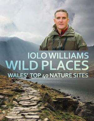 Wild Places: Wales' Top 40 Nature Sites by Iolo Williams