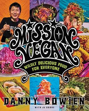 Mission Vegan: A Revolutionary Approach to Plant-Based Cuisine, Fusing Bold Flavors and Healthy Ingredients for the Adventurous Home Cook by J.J. Goode, Danny Bowien, Danny Bowien