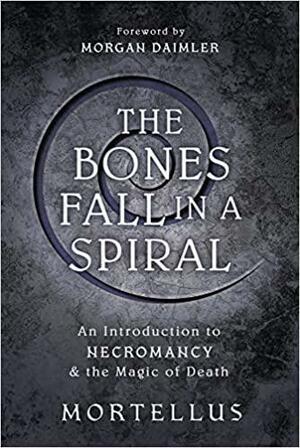 The Bones Fall in a Spiral: An Introduction to Necromancy &amp; the Magic of Death by Mortellus