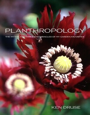 Planthropology: The Myths, Mysteries, and Miracles of My Garden Favorites by Ken Druse