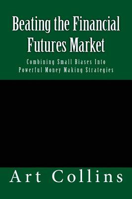 Beating the Financial Futures Market: Combining Small Biases Into Powerful Money Making Strategies by Art Collins