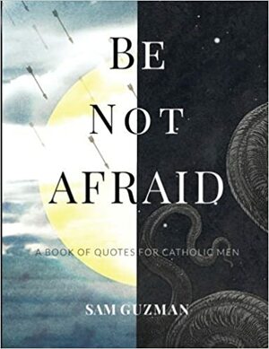 Be Not Afraid: A Book of Quotes for Catholic Men by Sam Guzman