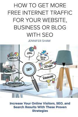 How To Get More Free Internet Traffic For Your Website, Business or Blog With SEO: Increase Your Online Visitors, SEO, and Search Results With These P by Jennifer Shaw