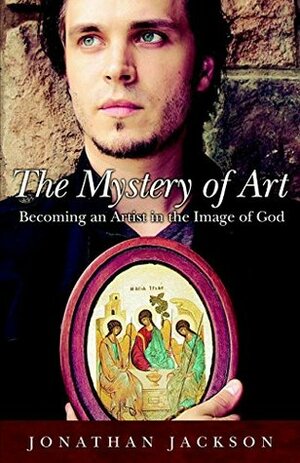 The Mystery of Art: Becoming an Artist in the Image of God by Jonathan Jackson