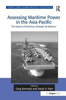 Assessing Maritime Power in the Asia-Pacific: The Impact of American Strategic Re-Balance by Harsh V. Pant, Greg Kennedy