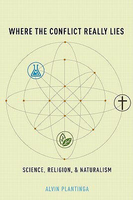 Where the Conflict Really Lies: Science, Religion, and Naturalism by Alvin Plantinga