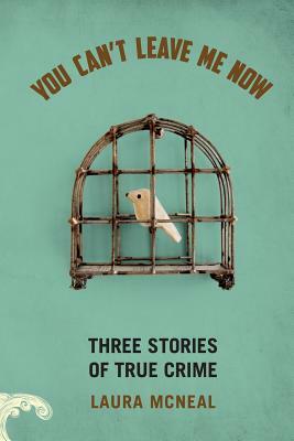 You Can't Leave Me Now: Three Stories of True Crime by Laura McNeal