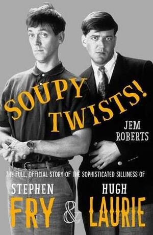 Soupy Twists! The Full Official Story of the Sophisticated Silliness of Fry and Laurie by Jem Roberts