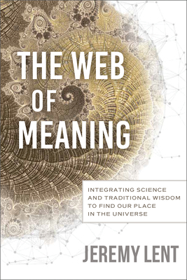 The Web of Meaning: Integrating Science and Traditional Wisdom to Find Our Place in the Universe by Jeremy Lent