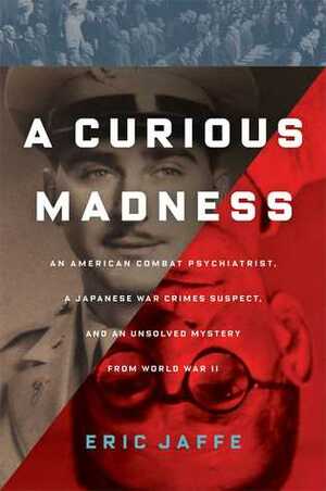 A Curious Madness: An American Combat Psychiatrist, a Japanese War Crimes Suspect, and an Unsolved Mystery from World War II by Eric Jaffe