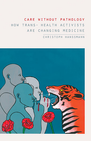 Care Without Pathology: How Trans- Health Activists Are Changing Medicine by Christoph Hanssmann