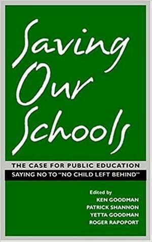 Saving Our Schools: The Case for Public Education Saying No to No Child Left Behind by Roger Rapoport, Yetta Goodman, Ken Goodman