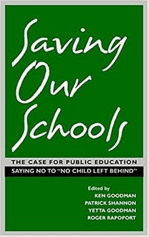 Saving Our Schools: The Case for Public Education Saying No to No Child Left Behind by Roger Rapoport, Ken Goodman, Yetta Goodman