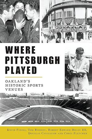 Where Pittsburgh Played: Oakland's Historic Sports Venues by David Finoli, Douglas Cavanaugh and Chris Fletcher, Robert Edward Healy III, Tom Rooney