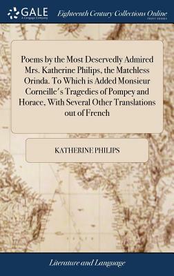 Poems by the Most Deservedly Admired Mrs. Katherine Philips, the Matchless Orinda. to Which Is Added Monsieur Corneille's Tragedies of Pompey and Hora by Katherine Philips