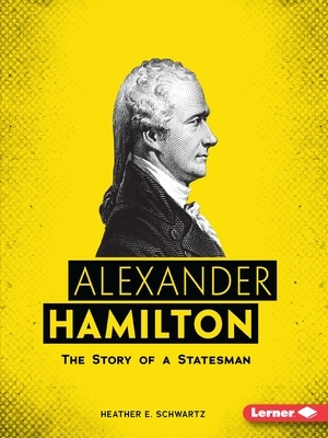 Alexander Hamilton: The Story of a Statesman by Heather E. Schwartz