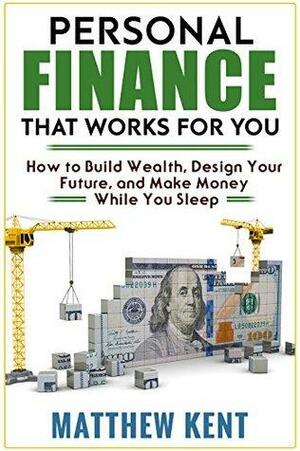 Personal Finance That Works For You: How to Build Wealth, Design Your Future, and Make Money While You Sleep by Matthew Kent