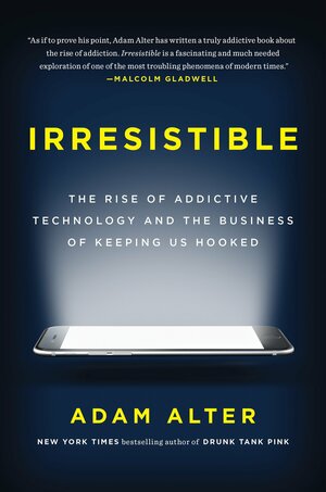 Irresistible: The Rise of Addictive Technology and the Business of Keeping Us Hooked by Adam Alter