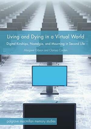 Living and Dying in a Virtual World: Digital Kinships, Nostalgia, and Mourning in Second Life (Palgrave Macmillan Memory Studies) by Margaret Gibson, Clarissa Carden