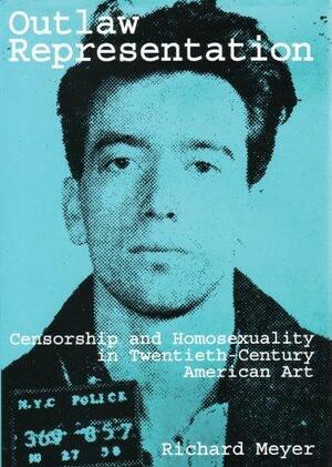 Outlaw Representation: Censorship and Homosexuality in Twentieth-Century American Art by Richard Meyer