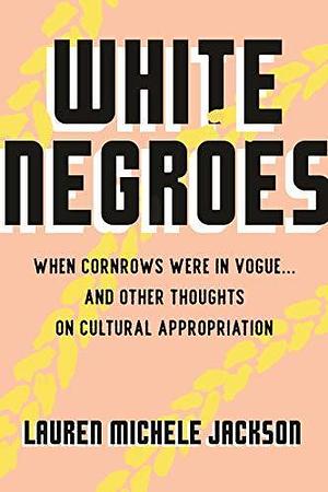 White Negroes: When Cornrows Were in Vogue . and Other Thoughts on Cultural Appropriation by Lauren Michele Jackson, Lauren Michele Jackson