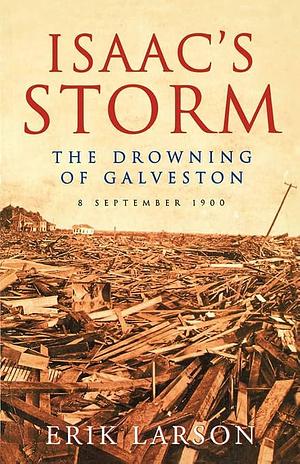 ISAAC'S STORM: The Drowning of Galveston: The Drowning of Galveston, 8 September 1900 by Erik Larson, Erik Larson