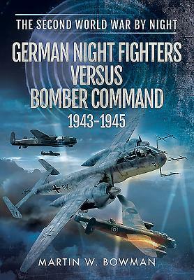 German Night Fighters Versus Bomber Command 1943-1945 by Martin W. Bowman