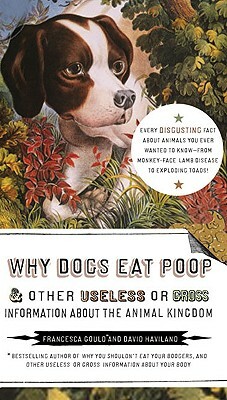 Why Dogs Eat Poop, and Other Useless or Gross Information about the Animal Kingdom: Every Disgusting Fact about Animals You Ever Wanted to Know -- Fro by David Haviland, Francesca Gould