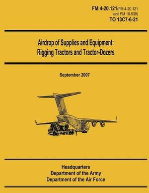 Airdrop of Supplies and Equipment: Rigging Tractors and Tractor-Dozers (FM 4-20.121 / TO 13C7-6-21) by Department Of the Army, Department of the Air Force