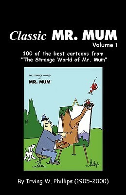 Classic Mr. Mum: 100 Cartoons from the Strange World of Mr. Mum by Irving Phillips