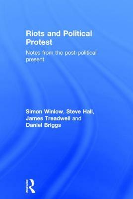 Riots and Political Protest by Daniel Briggs, Simon Winlow, Steve Hall