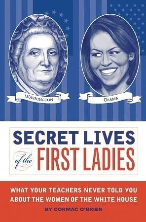 Secret Lives of the First Ladies: What Your Teachers Never Told You About the Women of The White House by Cormac O'Brien, Cormac O'Brien
