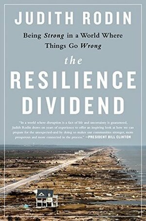 The Resilience Dividend: Being Strong in a World Where Things Go Wrong by Judith Rodin