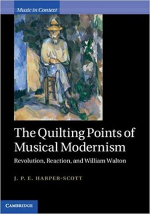 The Quilting Points of Musical Modernism: Revolution, Reaction, and William Walton by J.P.E. Harper-Scott
