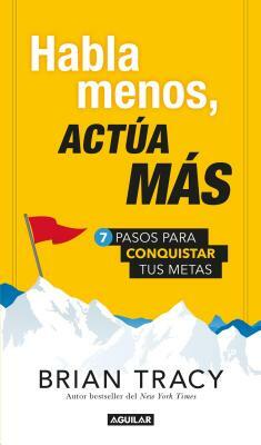 Habla Menos, Actúa Más / Just Shut Up and Do It!: 7 Pasos Para Conquistar Tus Metas by Brian Tracy