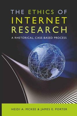 The Ethics of Internet Research: A Rhetorical, Case-Based Process by Heidi McKee, James E. Porter