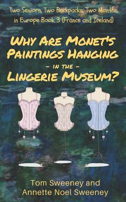 Why Are Monet's Paintings Hanging in the Lingerie Museum?: Two Seniors, Two Backpacks, Two Months in Europe, Book 3 (France and Iceland) by Annette Noel Sweeney, Tom Sweeney