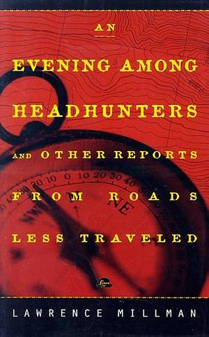 An Evening Among Headhunters: & Other Reports from Roads Less Traveled by Lawrence Millman, Lawrence Millman
