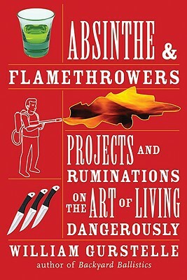 Absinthe & Flamethrowers: Projects and Ruminations on the Art of Living Dangerously by William Gurstelle