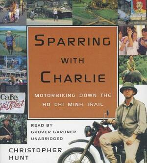 Sparring with Charlie: Motorbiking Down the Ho Chi Minh Trail by Christopher Hunt